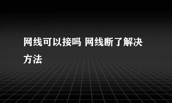 网线可以接吗 网线断了解决方法