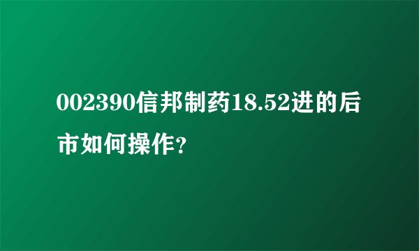 002390信邦制药18.52进的后市如何操作?