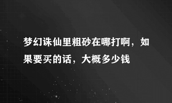 梦幻诛仙里粗砂在哪打啊，如果要买的话，大概多少钱