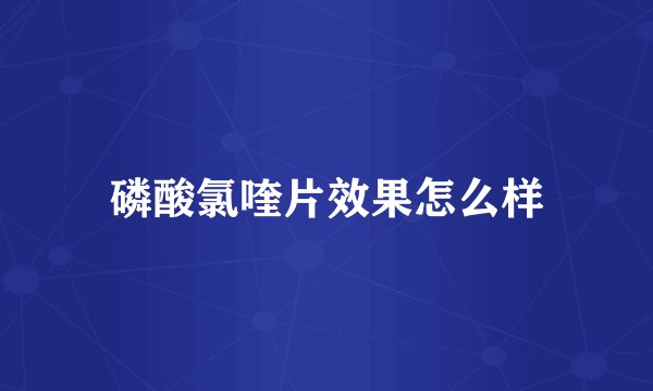 磷酸氯喹片效果怎么样