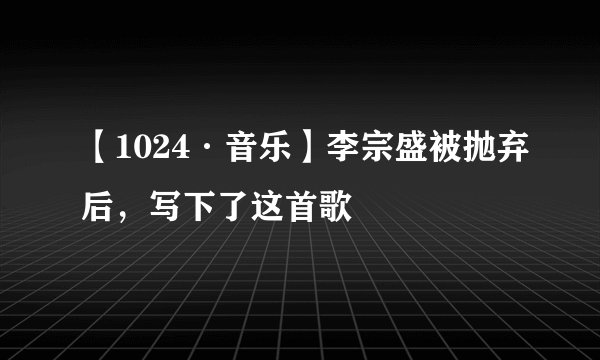 【1024·音乐】李宗盛被抛弃后，写下了这首歌