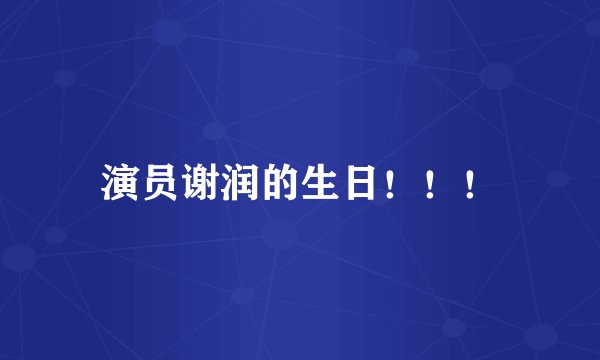 演员谢润的生日！！！