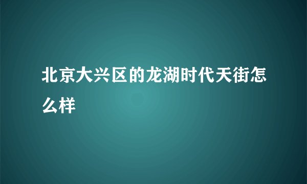 北京大兴区的龙湖时代天街怎么样