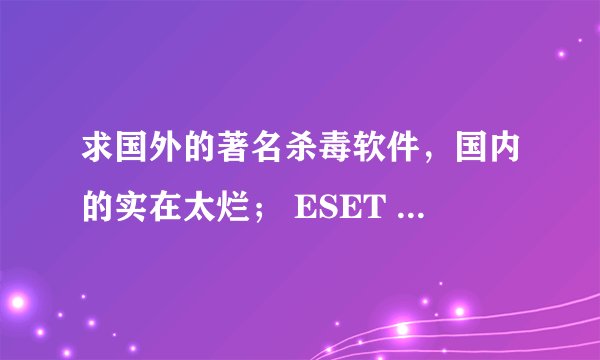 求国外的著名杀毒软件，国内的实在太烂； ESET NOD32不要，越来越贵了，卡巴斯基不要，不适合本本用。。