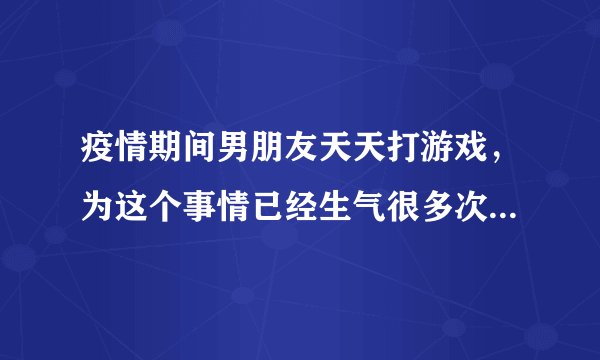 疫情期间男朋友天天打游戏,为这个事情已经生气很多次了,可他还是不听经常游戏打通宵。我该怎么跟他沟通?