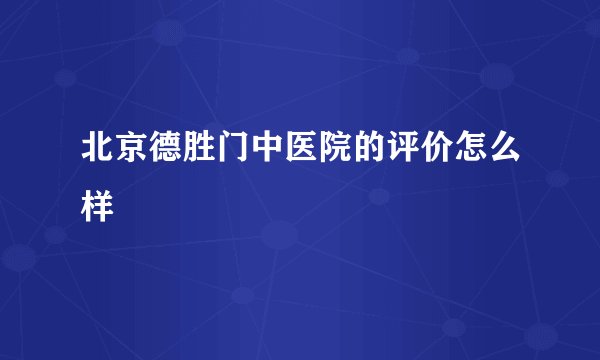 北京德胜门中医院的评价怎么样