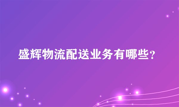 盛辉物流配送业务有哪些？