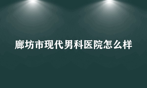 廊坊市现代男科医院怎么样