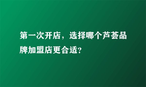 第一次开店，选择哪个芦荟品牌加盟店更合适？