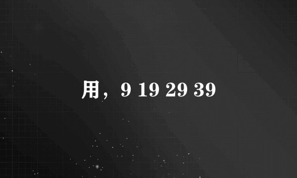 用，9 19 29 39