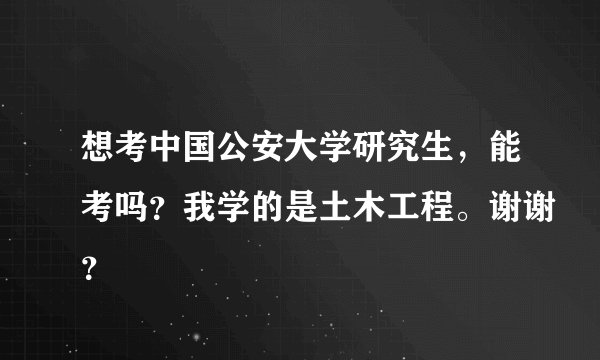 想考中国公安大学研究生,能考吗?我学的是土木工程。谢谢?