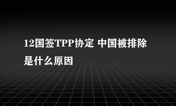 12国签TPP协定 中国被排除是什么原因