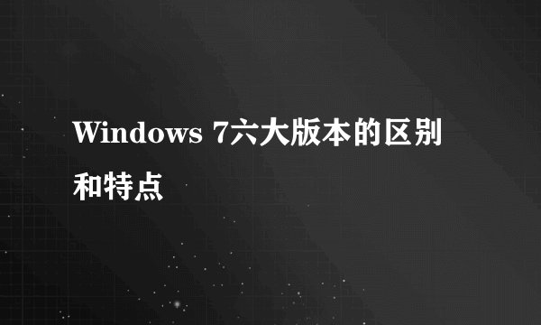 Windows 7六大版本的区别和特点