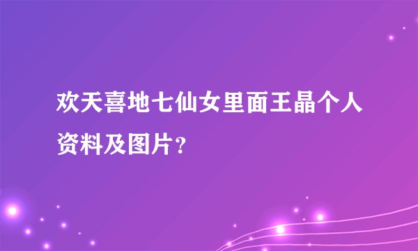 欢天喜地七仙女里面王晶个人资料及图片？