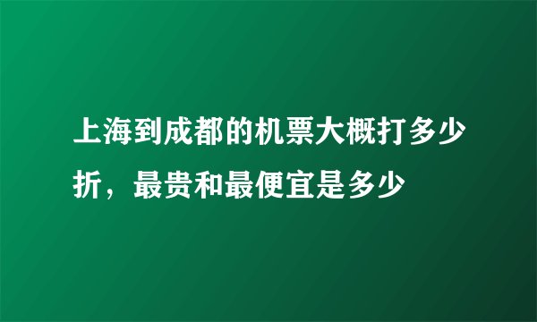 上海到成都的机票大概打多少折，最贵和最便宜是多少