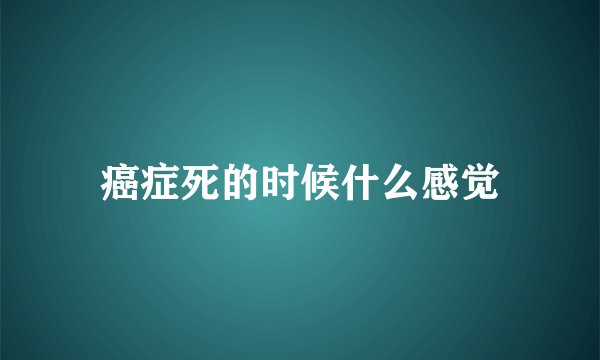 癌症死的时候什么感觉