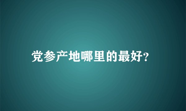 党参产地哪里的最好？