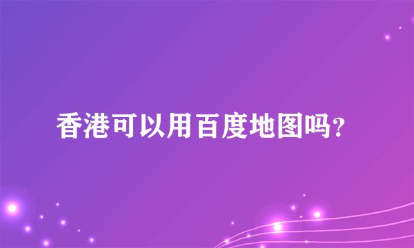 香港可以用百度地图吗？