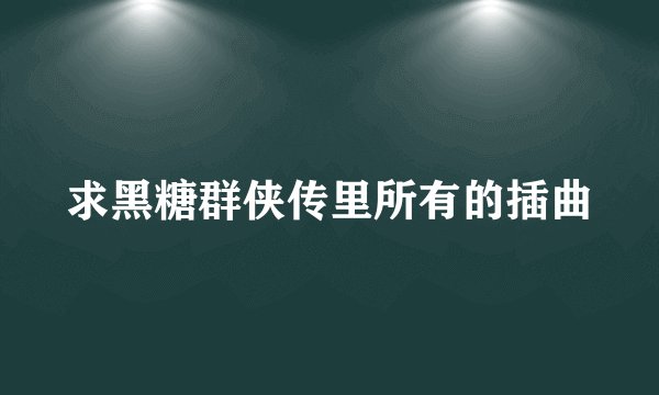 求黑糖群侠传里所有的插曲