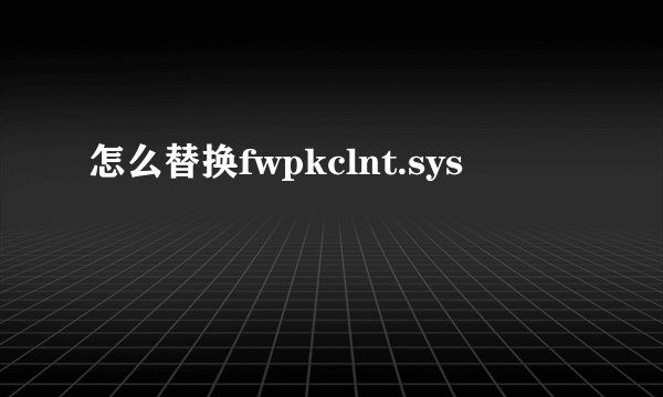怎么替换fwpkclnt.sys