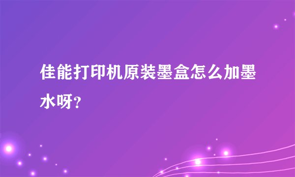 佳能打印机原装墨盒怎么加墨水呀？