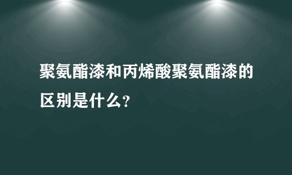 聚氨酯漆和丙烯酸聚氨酯漆的区别是什么？