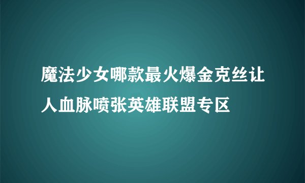 魔法少女哪款最火爆金克丝让人血脉喷张英雄联盟专区