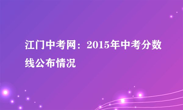 江门中考网：2015年中考分数线公布情况