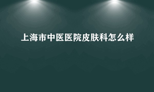 上海市中医医院皮肤科怎么样