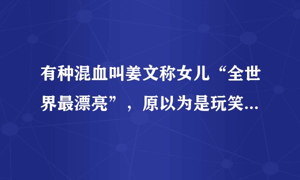 有种混血叫姜文称女儿“全世界最漂亮”，原以为是玩笑，看完照片后服气了
