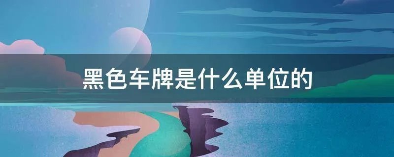 黑色车牌是什么单位的