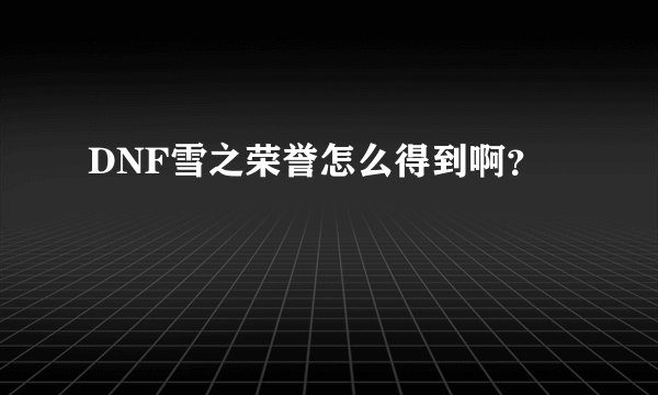 DNF雪之荣誉怎么得到啊?
