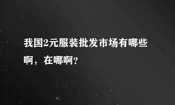 我国2元服装批发市场有哪些啊，在哪啊？