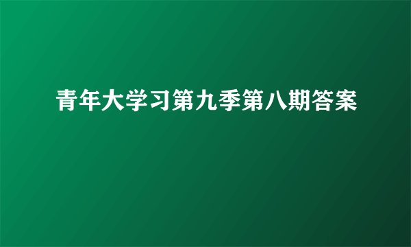 青年大学习第九季第八期答案