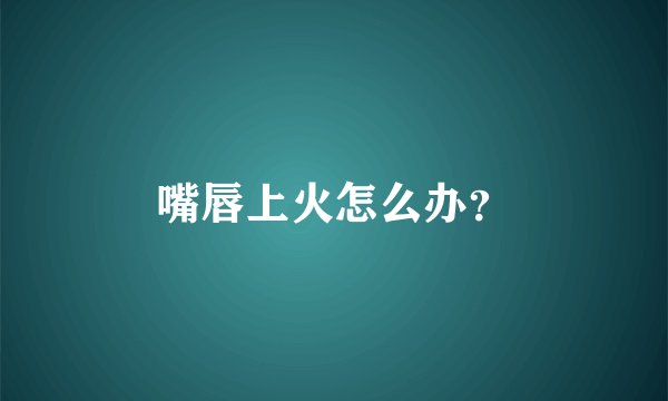 嘴唇上火怎么办?