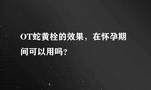 OT蛇黄栓的效果，在怀孕期间可以用吗？
