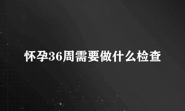 怀孕36周需要做什么检查
