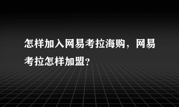怎样加入网易考拉海购，网易考拉怎样加盟？