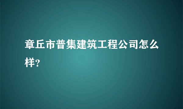 章丘市普集建筑工程公司怎么样?
