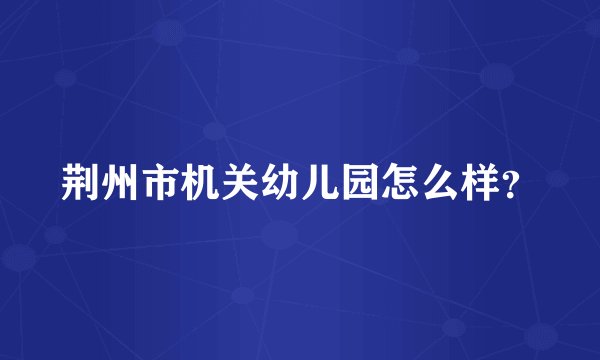 荆州市机关幼儿园怎么样？