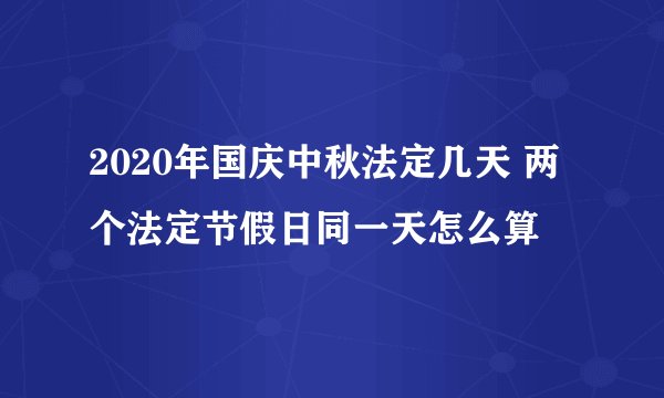 2020年国庆中秋法定几天 两个法定节假日同一天怎么算