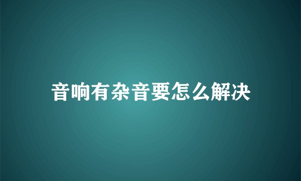 音响有杂音要怎么解决