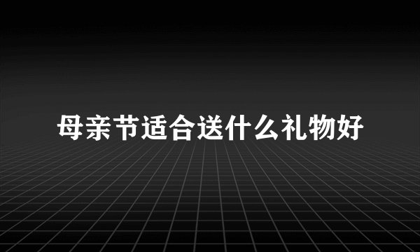 母亲节适合送什么礼物好