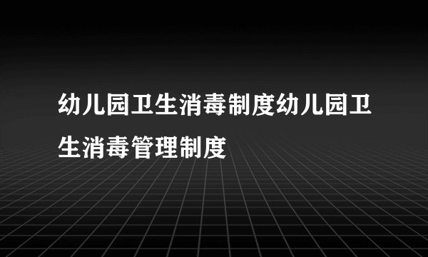 幼儿园卫生消毒制度幼儿园卫生消毒管理制度