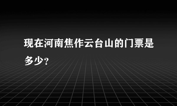 现在河南焦作云台山的门票是多少？