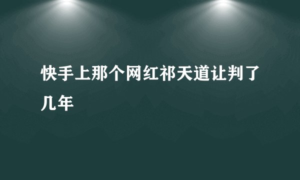 快手上那个网红祁天道让判了几年