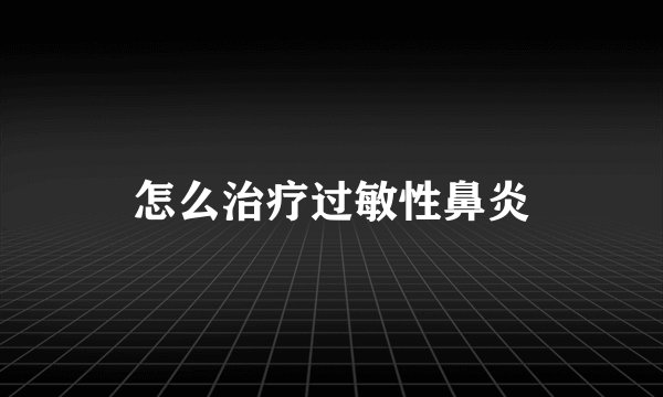 怎么治疗过敏性鼻炎