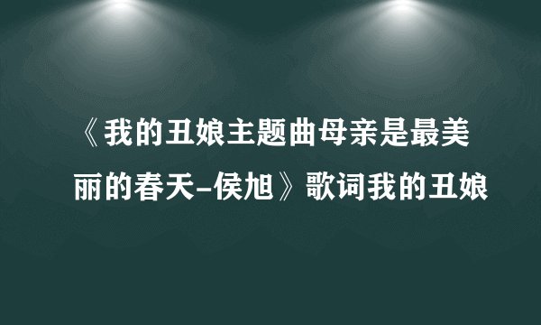 《我的丑娘主题曲母亲是最美丽的春天-侯旭》歌词我的丑娘