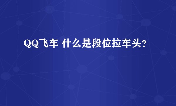 QQ飞车 什么是段位拉车头?