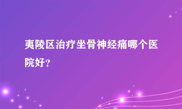 夷陵区治疗坐骨神经痛哪个医院好？